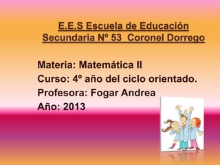 E.E.S Escuela de Educación
Secundaria Nº 53 Coronel Dorrego
Materia: Matemática II
Curso: 4º año del ciclo orientado.
Profesora: Fogar Andrea
Año: 2013
 