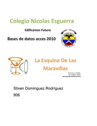 Stiven Domínguez Rodríguez
906
Colegio Nicolas Esguerra
Edificamos Futuro
Bases de datos acces 2010
La Esquina De Las
Maravillas
KR 79 C Nº 24 – 45 NORTE
CEL 3112088933 - 4254874
WWW.LAESQUINADELASMARAVILLAS.COM.CO
 