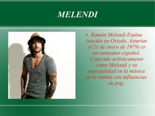 MELENDI
● Ramón Melendi Espina
(nacido en Oviedo, Asturias
el 21 de enero de 1979) es
un cantautor español.
Conocido artísticamente
como Melendi y su
especialidad en la música
es la rumba con influencias
de pop.
 