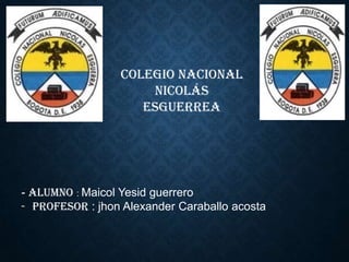 Colegio nacional
Nicolás
esguerrea
- alumno : Maicol Yesid guerrero
- Profesor : jhon Alexander Caraballo acosta
 