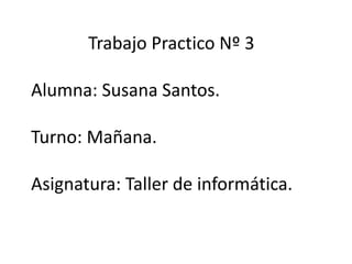Trabajo Practico Nº 3
Alumna: Susana Santos.
Turno: Mañana.
Asignatura: Taller de informática.
 