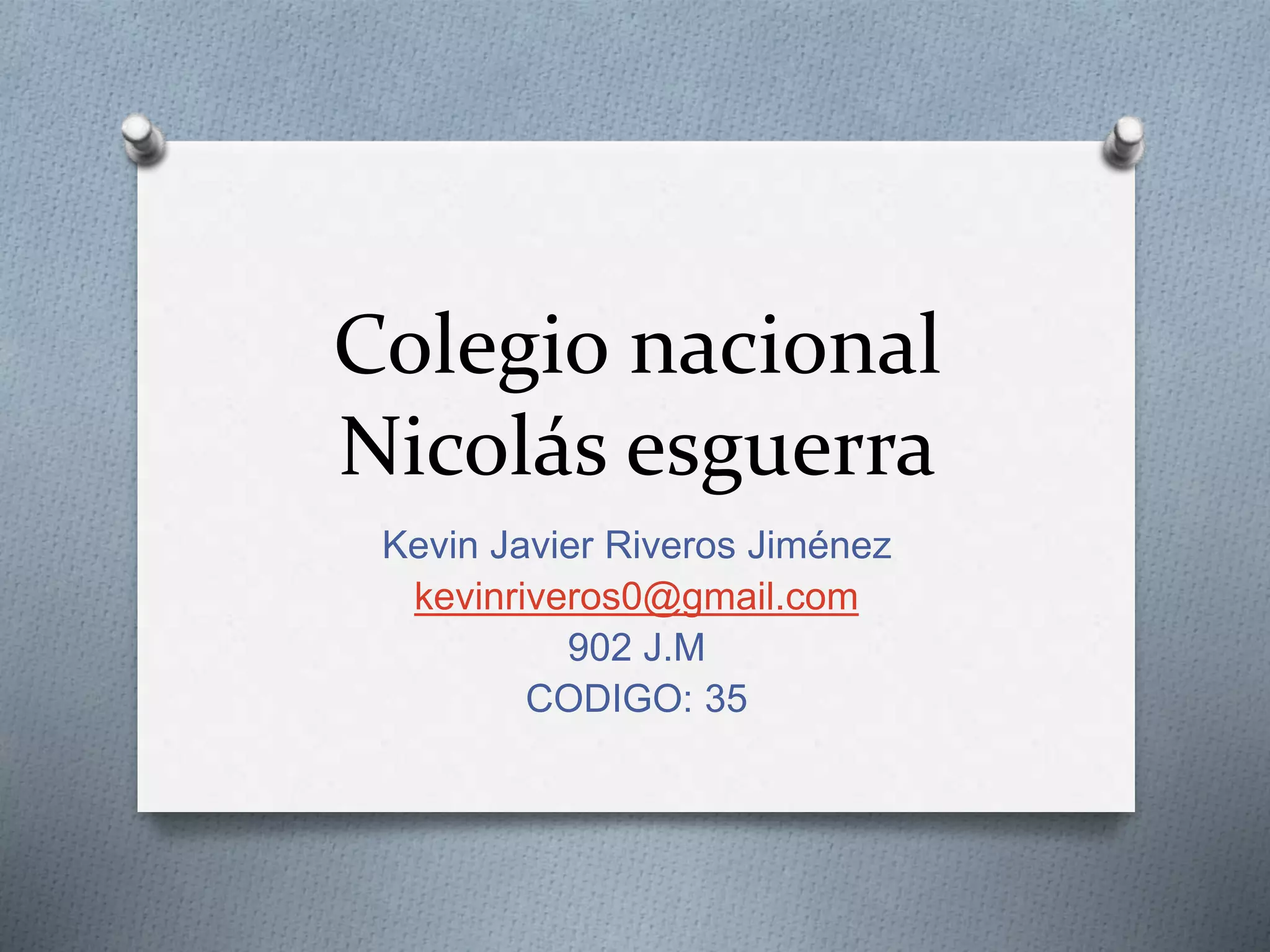 Colegio nacional
Nicolás esguerra
Kevin Javier Riveros Jiménez
kevinriveros0@gmail.com
902 J.M
CODIGO: 35