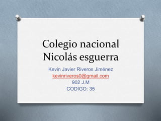 Colegio nacional
Nicolás esguerra
Kevin Javier Riveros Jiménez
kevinriveros0@gmail.com
902 J.M
CODIGO: 35
 