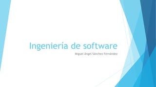 Ingeniería de software
Miguel Ángel Sánchez Fernández
 