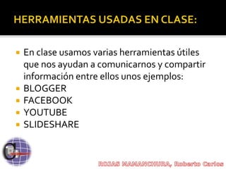  En clase usamos varias herramientas útiles
que nos ayudan a comunicarnos y compartir
información entre ellos unos ejemplos:
 BLOGGER
 FACEBOOK
 YOUTUBE
 SLIDESHARE
 