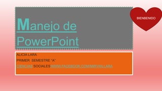 Manejo de
PowerPoint
ALICIA LARA
PRIMER SEMESTRE “A”
CIENCIAS SOCIALES/WWW.FACEBOOK.COM/MIRYAN.LARA
BIENBENIDO
 