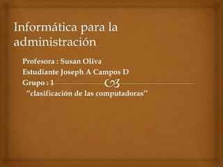 Profesora : Susan Oliva
Estudiante Joseph A Campos D
Grupo : 1
‘’clasificación de las computadoras’’
 