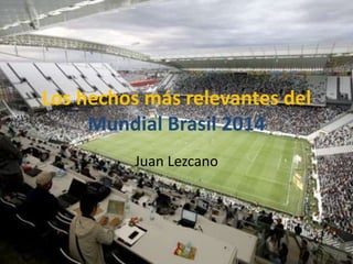 Los hechos más relevantes del 
Mundial Brasil 2014 
Juan Lezcano 
 