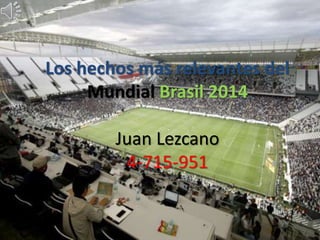 Los hechos más relevantes del 
Mundial Brasil 2014 
Juan Lezcano 
4-715-951 
 