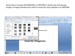 Buscar foto en carpeta MIS IMÁGENES en PEN DRIVE o donde este almacenada, escoger la imagen deseada,clicar sobre la misma dos veces seguidas o en INSERTAR