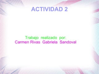 ACTIVIDAD 2 
Trabajo realizado por: 
Carmen Rivas Gabriela Sandoval 
 
