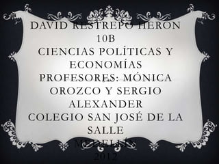 DAVID RESTREPO HERON
         10B
 CIENCIAS POLÍTICAS Y
     ECONOMÍAS
 PROFESORES: MÓNICA
   OROZCO Y SERGIO
     ALEXANDER
COLEGIO SAN JOSÉ DE LA
        SALLE
      MEDELLÍN
         2012
 