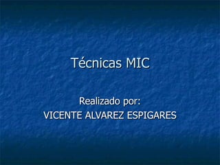 Técnicas MIC Realizado por: VICENTE ALVAREZ ESPIGARES 