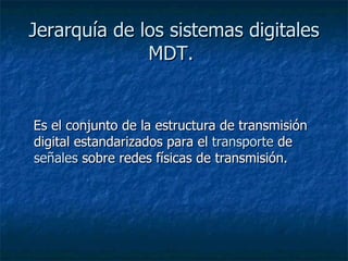 Jerarquía de los sistemas digitales MDT.   Es el conjunto de la estructura de transmisión digital estandarizados para el  transporte  de  señales  sobre redes físicas de transmisión.  