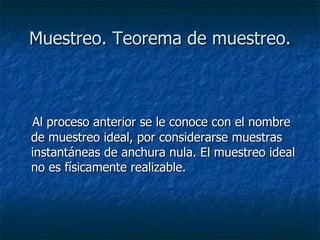 Muestreo. Teorema de muestreo. Al proceso anterior se le conoce con el nombre de muestreo ideal, por considerarse muestras instantáneas de anchura nula. El muestreo ideal no es físicamente realizable.  