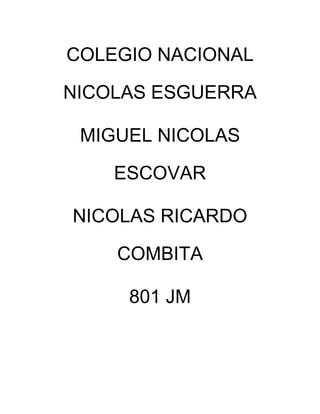 COLEGIO NACIONAL

NICOLAS ESGUERRA

 MIGUEL NICOLAS

    ESCOVAR

NICOLAS RICARDO

    COMBITA

     801 JM
 