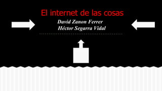 El internet de las cosas
David Zanon Ferrer
Héctor Segarra Vidal
 
