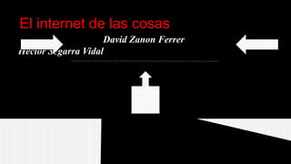 El internet de las cosas
David Zanon Ferrer
Héctor Segarra Vidal
 