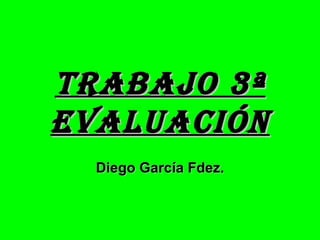 TRABAJO 3ª
EVALUACIÓN
  Diego García Fdez.
 