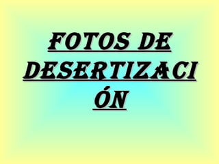 FOTOs DE
DEsERTIZACI
    ÓN
 