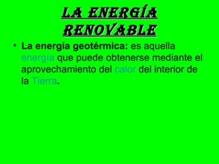 LA ENERgíA
          RENOVABLE
• La energía geotérmica: es aquella
  energía que puede obtenerse mediante el
  aprovechamiento del calor del interior de
  la Tierra.
 