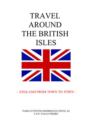 TRAVEL
AROUND
THE BRITISH
ISLES
- ENGLAND FROM TOWN TO TOWN –
PABLO CENTENO RODRIGUEZ (NIVEL II)
C.E.P. PAULO FREIRE
 