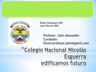 *
Profesor: John Alexander
Caraballo
Email:profesor.john@gamil.com
Ruben Rodriguez~805
Juan Riveros~805
 