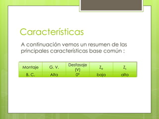 Características
A continuación vemos un resumen de las
principales características base común :

                  Desfasaje
Montaje   G. V.                Ze     Zs
                     (V)
 B. C.     Alta       0º      baja   alta
 