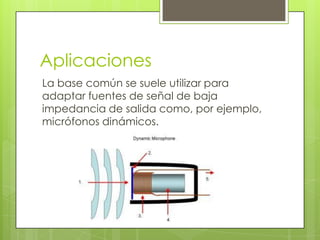 Aplicaciones
La base común se suele utilizar para
adaptar fuentes de señal de baja
impedancia de salida como, por ejemplo,
micrófonos dinámicos.
 