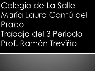 Colegio de La Salle
María Laura Cantú del
Prado
Trabajo del 3 Periodo
Prof. Ramón Treviño
 