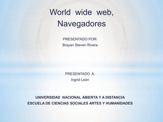 World wide web,
Navegadores
PRESENTADO POR:
Brayan Steven Rivera

PRESENTADO A:
Ingrid León

UNIVERSIDAD NACIONAL ABIERTA Y A DISTANCIA

ESCUELA DE CIENCIAS SOCIALES ARTES Y HUMANIDADES

 