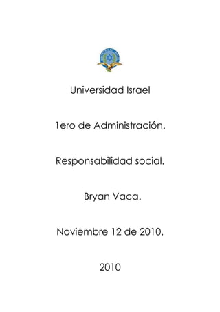 Universidad Israel
1ero de Administración.
Responsabilidad social.
Bryan Vaca.
Noviembre 12 de 2010.
2010
 