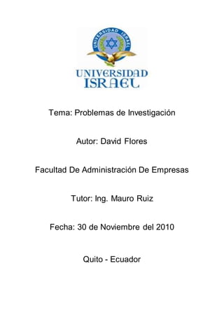 Tema: Problemas de Investigación
Autor: David Flores
Facultad De Administración De Empresas
Tutor: Ing. Mauro Ruiz
Fecha: 30 de Noviembre del 2010
Quito - Ecuador
 