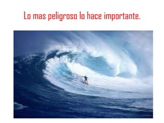 Lo mas peligroso lo hace importante.