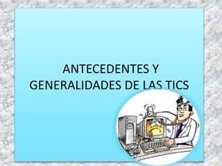 ANTECEDENTES Y
GENERALIDADES DE LAS TICS
 