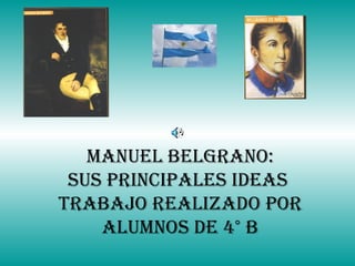 MANUEL BELGRANO: SUS PRINCIPALES IDEAS  trabajo realizado por alumnos de 4° B 