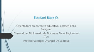 Estefani Báez O.
Orientadora en el centro educativo. Carmen Celia
Balaguer
Cursando el Diplomado de Docentes Tecnológicos en
ITLA
Profesor a cargo: Orlangel De La Rosa
 