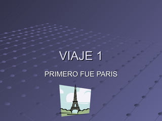 VIAJE 1 PRIMERO FUE PARIS 
