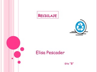 Reciclaje Elisa Pescader 6to “B” 