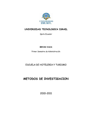 UNIVERSIDAD TECNOLOGICA ISRAEL
Quito-Ecuador
BRYAN VACA
Primer Semestre de Administración
ESCUELA DE HOTELERIA Y TURISMO
METODOS DE INVESTIGACION
2010-2011
 