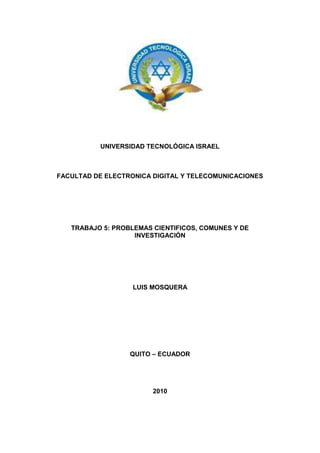 UNIVERSIDAD TECNOLÓGICA ISRAEL
FACULTAD DE ELECTRONICA DIGITAL Y TELECOMUNICACIONES
TRABAJO 5: PROBLEMAS CIENTIFICOS, COMUNES Y DE
INVESTIGACIÓN
LUIS MOSQUERA
QUITO – ECUADOR
2010
 