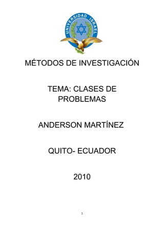 MÉTODOS DE INVESTIGACIÓN


    TEMA: CLASES DE
      PROBLEMAS


  ANDERSON MARTÍNEZ


    QUITO- ECUADOR


          2010



           1
 