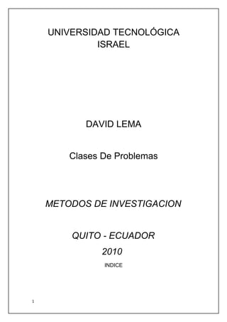 UNIVERSIDAD TECNOLÓGICA
             ISRAEL




           DAVID LEMA


        Clases De Problemas




    METODOS DE INVESTIGACION


        QUITO - ECUADOR
              2010
               INDICE




1
 