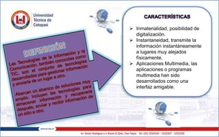 CARACTERÍSTICAS
 Inmaterialidad, posibilidad de
digitalización.
 Instantaneidad, transmite la
información instantáneamente
a lugares muy alejados
físicamente.
 Aplicaciones Multimedia, las
aplicaciones o programas
multimedia han sido
desarrollados como una
interfaz amigable.
 
