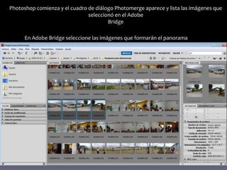 Photoshop comienza y el cuadro de diálogo Photomerge aparece y lista las imágenes que
                               seleccionó en el Adobe
                                       Bridge

      En Adobe Bridge seleccione las imágenes que formarán el panorama
 