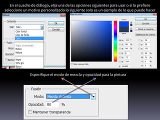 En el cuadro de diálogo, elija una de las opciones siguientes para usar o si lo prefiere
seleccione un motivo personalizado lo siguiente solo es un ejemplo de lo que puede hacer




               Especifique el modo de mezcla y opacidad para la pintura
 