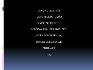 LA COMUNICACIÓN
FELIPEVELEZGIRALDO
EMPRENDIMIENTO
SERGIOALEXANDER JIMENEZ E
26 DEAGOSTO DEL 2013
SAN JOSE DE LA SALLE
MEDELLIN
2013
 