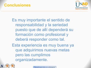 Conclusiones

Es muy importante el sentido de
responsabilidad y la seriedad
puesto que de allí dependerá su
formación como profesional y
deberá responder como tal.
Esta experiencia es muy buena ya
que adquirimos nuevas metas
pero las cumplimos
organizadamente.

 
