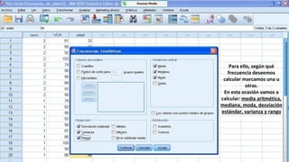 Para ello, según qué
frecuencia deseemos
calcular marcamos una u
otras.
En esta ocasión vamos a
calcular: media aritmética,
mediana, moda, desviación
estándar, varianza y rango
 