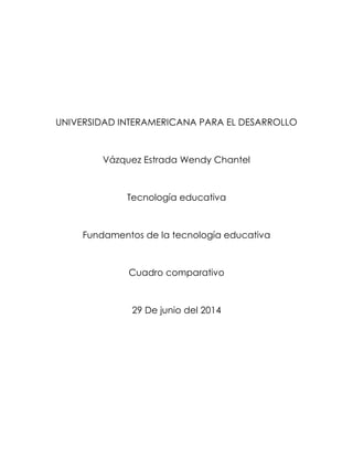 UNIVERSIDAD INTERAMERICANA PARA EL DESARROLLO
Vázquez Estrada Wendy Chantel
Tecnología educativa
Fundamentos de la tecnología educativa
Cuadro comparativo
29 De junio del 2014
 